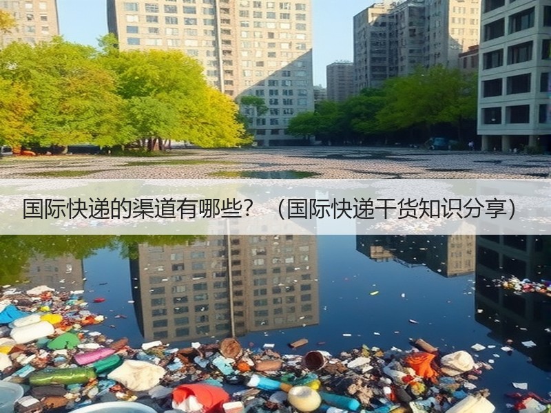 国际快递的渠道有哪些?(国际快递干货知识分享) 国际快递的渠道有哪些?(国际快递干货知识分享)