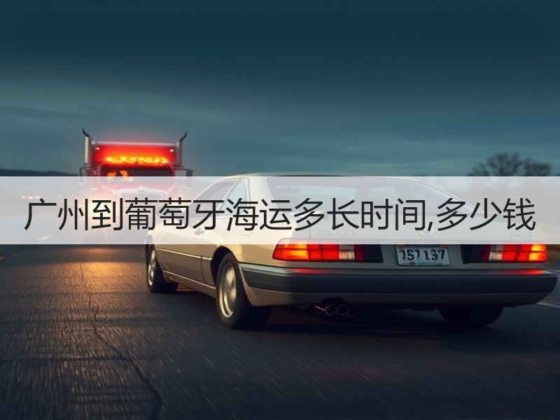 广州到葡萄牙海运多长时间,多少钱 广州到葡萄牙海运多长时间,多少钱