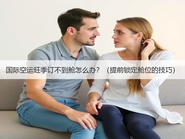 国际空运旺季订不到舱怎么办?(提前锁定舱位的技巧)(图1) 国际空运旺季订不到舱怎么办?(提前锁定舱位的技巧)(图1)