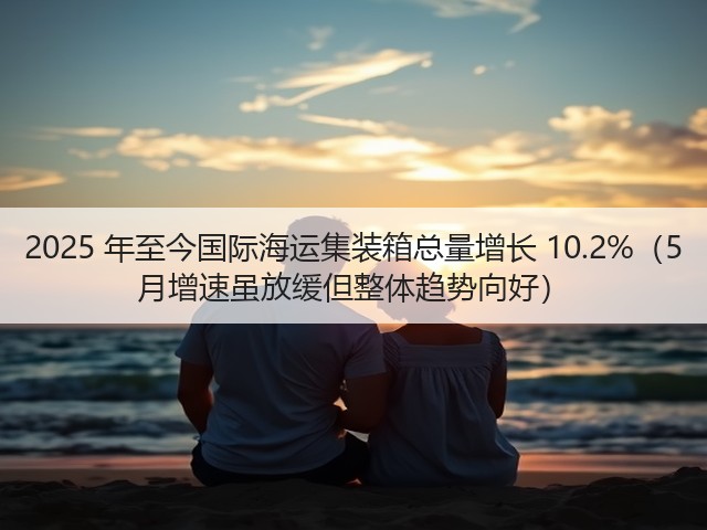 2025 年至今国际海运集装箱总量增长 10.2%(5 月增速虽放缓但整体趋势向好)(图1) 2025 年至今国际海运集装箱总量增长 10.2%(5 月增速虽放缓但整体趋势向好)(图1)