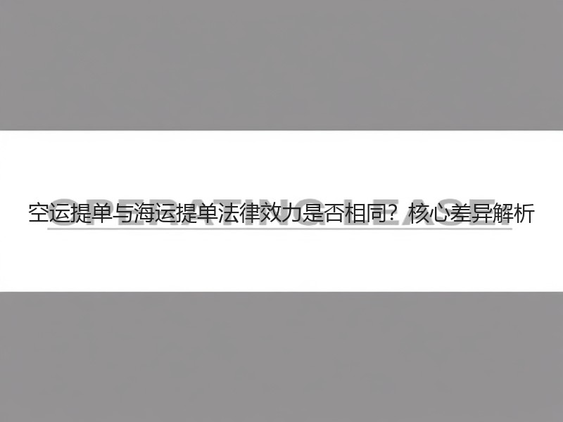 空运提单与海运提单法律效力是否相同？核心差异解析