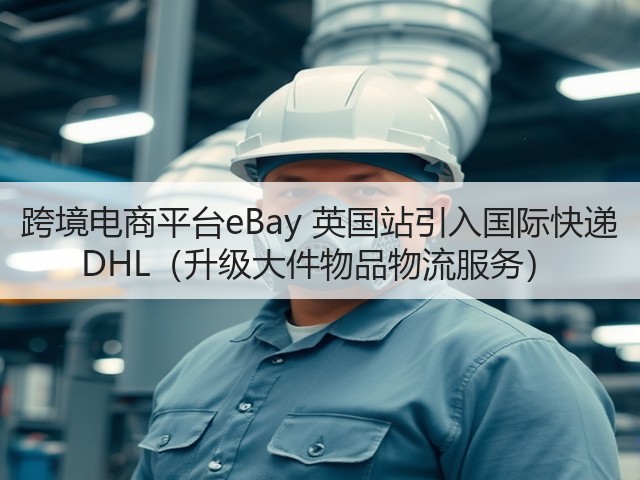 跨境电商平台eBay 英国站引入国际快递 DHL(升级大件物品物流服务)(图3) 跨境电商平台eBay 英国站引入国际快递 DHL(升级大件物品物流服务)(图3)