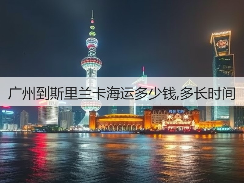 广州到斯里兰卡海运多少钱,多长时间 广州到斯里兰卡海运多少钱,多长时间