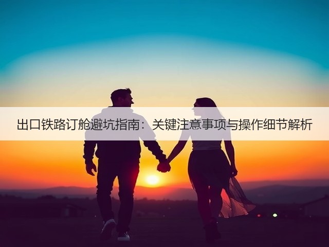 出口铁路订舱避坑指南：关键注意事项与操作细节解析(图2)