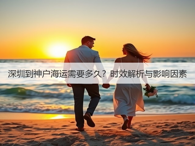 深圳到神户海运需要多久？时效解析与影响因素(图2)