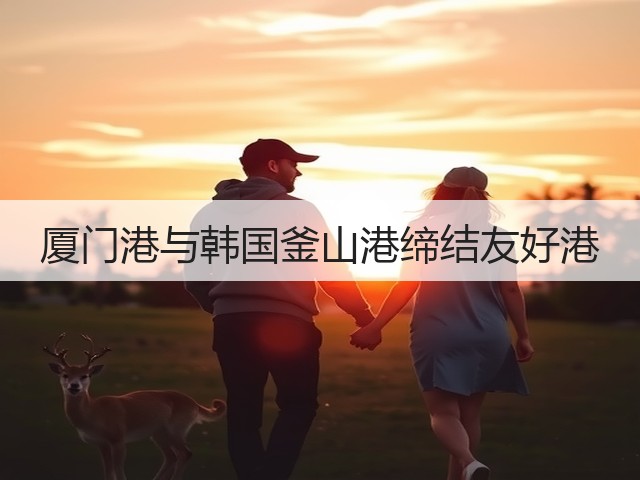 厦门港与韩国釜山港缔结友好港(图3) 厦门港与韩国釜山港缔结友好港(图3)