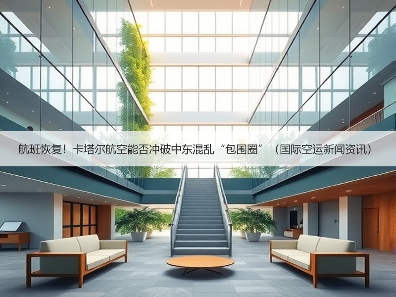 航班恢复!卡塔尔航空能否冲破中东混乱“包围圈”(国际空运新闻资讯) 航班恢复!卡塔尔航空能否冲破中东混乱“包围圈”(国际空运新闻资讯)