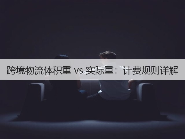 跨境物流体积重 vs 实际重:计费规则详解(图2) 跨境物流体积重 vs 实际重:计费规则详解(图2)