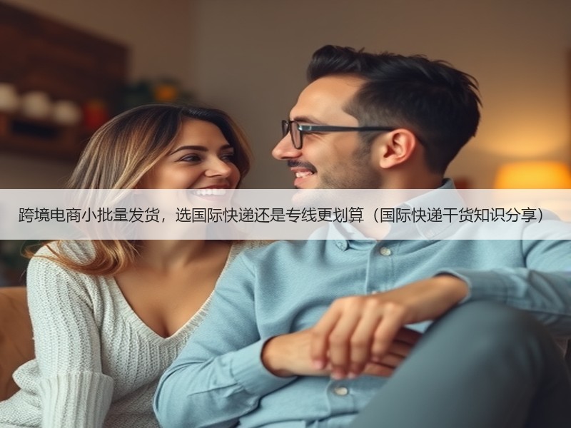 跨境电商小批量发货，选国际快递还是专线更划算（国际快递干货知识分享）