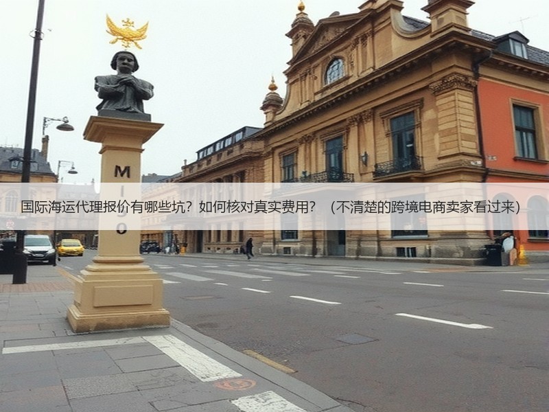 国际海运代理报价有哪些坑？如何核对真实费用？（不清楚的跨境电商卖家看过来）