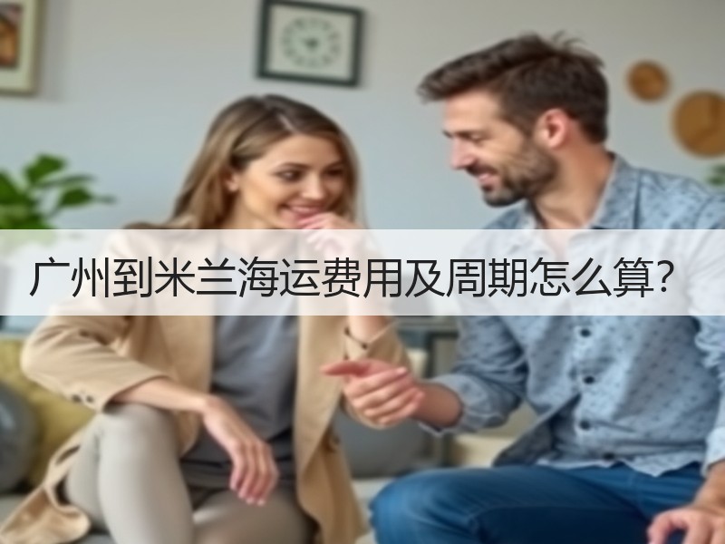 广州到米兰海运费用及周期怎么算? 广州到米兰海运费用及周期怎么算?
