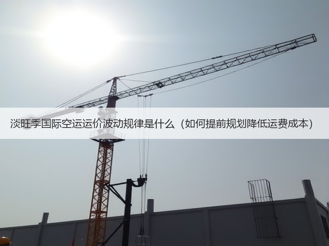 淡旺季国际空运运价波动规律是什么(如何提前规划降低运费成本)(图3) 淡旺季国际空运运价波动规律是什么(如何提前规划降低运费成本)(图3)