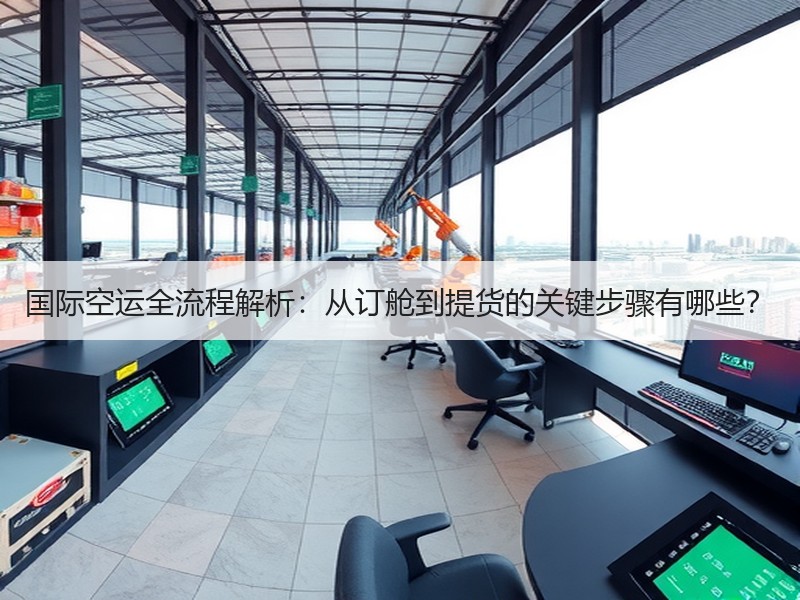 国际空运全流程解析：从订舱到提货的关键步骤有哪些？