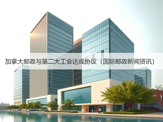 加拿大邮政与第二大工会达成协议（国际邮政新闻资讯）(图2)