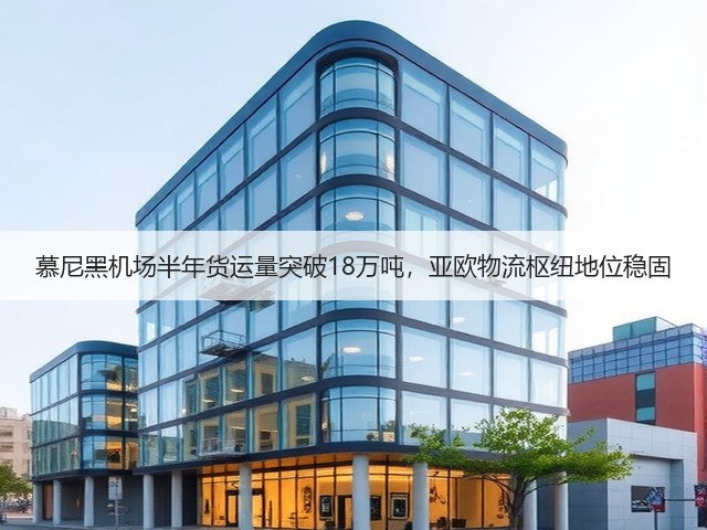 慕尼黑机场半年货运量突破18万吨，亚欧物流枢纽地位稳固(图2)
