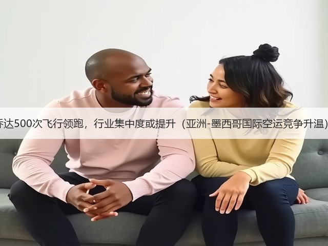 乔达500次飞行领跑,行业集中度或提升(亚洲-墨西哥国际空运竞争升温)(图3) 乔达500次飞行领跑,行业集中度或提升(亚洲-墨西哥国际空运竞争升温)(图3)