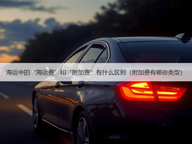 海运中的“海运费”和“附加费”有什么区别(附加费有哪些类型)(图3) 海运中的“海运费”和“附加费”有什么区别(附加费有哪些类型)(图3)