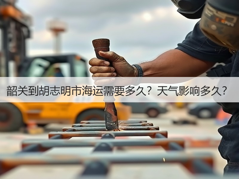 韶关到胡志明市海运需要多久?天气影响多久? 韶关到胡志明市海运需要多久?天气影响多久?