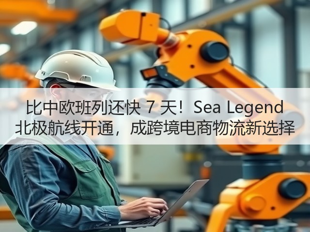 比中欧班列还快 7 天!Sea Legend 北极航线开通,成跨境电商物流新选择(图3) 比中欧班列还快 7 天!Sea Legend 北极航线开通,成跨境电商物流新选择(图3)
