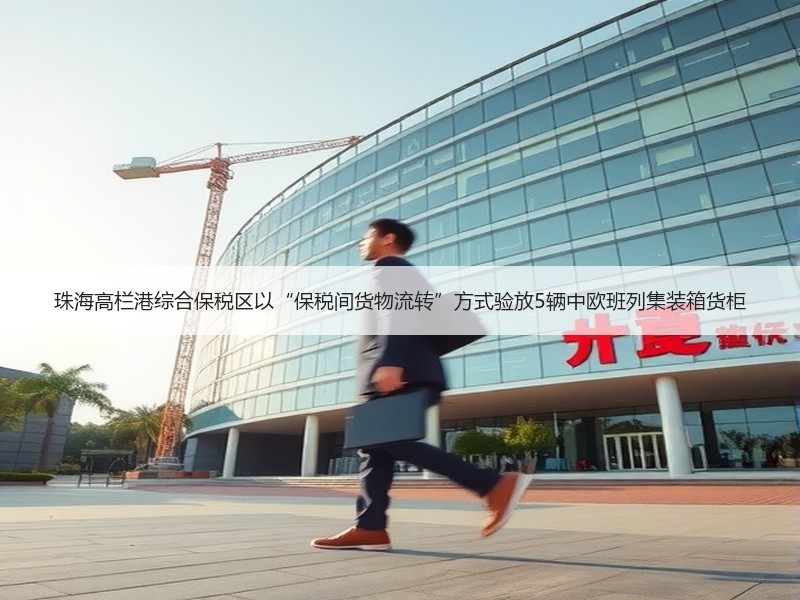 珠海高栏港综合保税区以“保税间货物流转”方式验放5辆中欧班列集装箱货柜