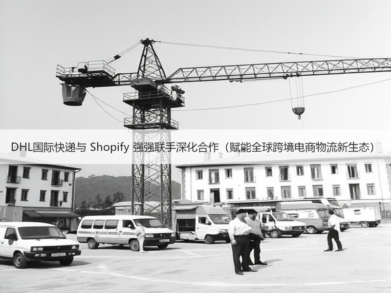 DHL国际快递与 Shopify 强强联手深化合作（赋能全球跨境电商物流新生态）