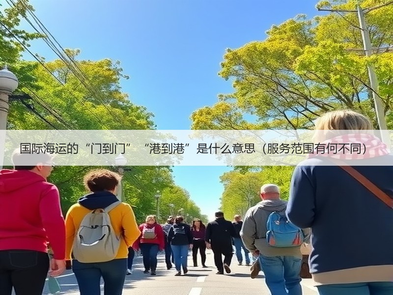 国际海运的“门到门”“港到港”是什么意思（服务范围有何不同）