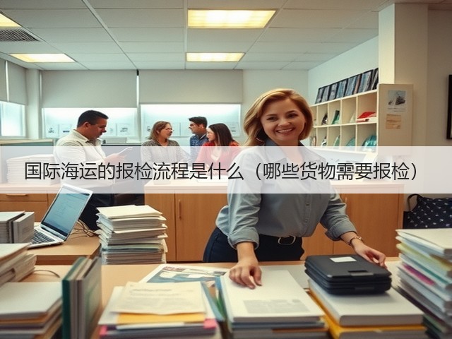 国际海运的报检流程是什么(哪些货物需要报检)(图3) 国际海运的报检流程是什么(哪些货物需要报检)(图3)