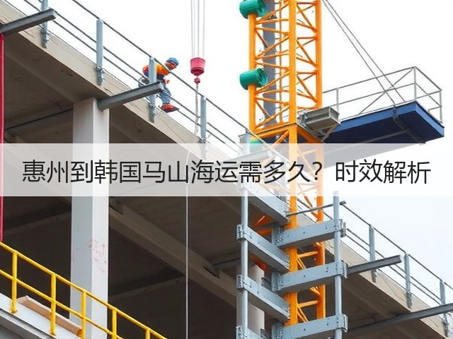 惠州到韩国马山海运需多久?时效解析(图3) 惠州到韩国马山海运需多久?时效解析(图3)