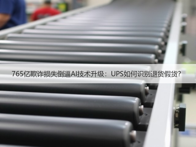 765亿欺诈损失倒逼AI技术升级:UPS如何识别退货假货?(图1) 765亿欺诈损失倒逼AI技术升级:UPS如何识别退货假货?(图1)