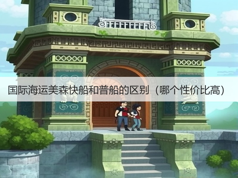 国际海运美森快船和普船的区别（哪个性价比高）