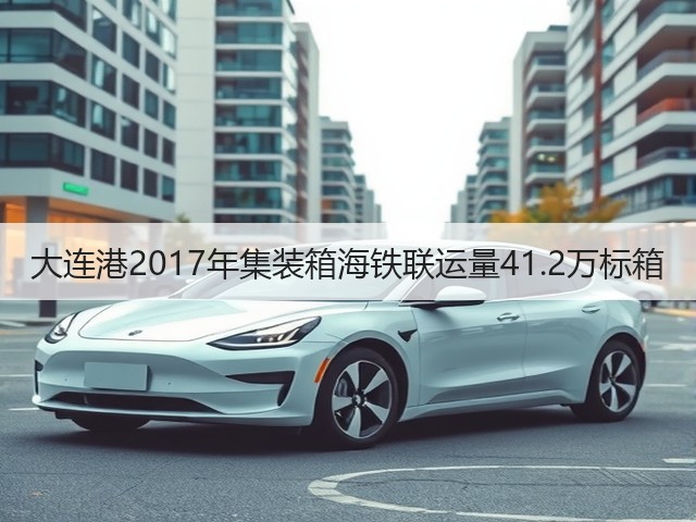 大连港2017年集装箱海铁联运量41.2万标箱(图1) 大连港2017年集装箱海铁联运量41.2万标箱(图1)