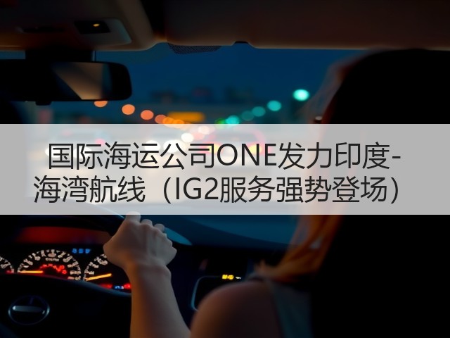 国际海运公司ONE发力印度-海湾航线(IG2服务强势登场)(图3) 国际海运公司ONE发力印度-海湾航线(IG2服务强势登场)(图3)