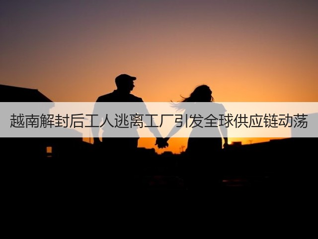 越南解封后工人逃离工厂引发全球供应链动荡(图3) 越南解封后工人逃离工厂引发全球供应链动荡(图3)