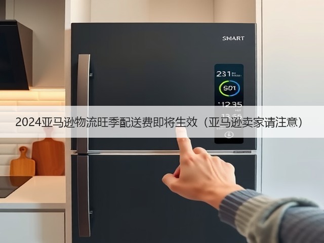 2024亚马逊物流旺季配送费即将生效(亚马逊卖家请注意)(图1) 2024亚马逊物流旺季配送费即将生效(亚马逊卖家请注意)(图1)
