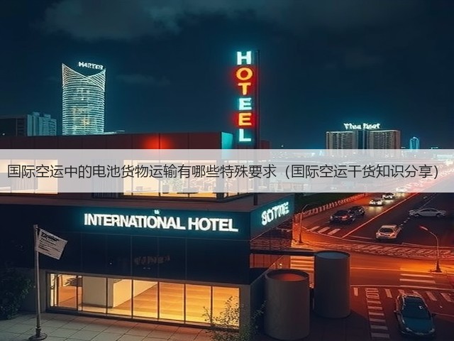 国际空运中的电池货物运输有哪些特殊要求(国际空运干货知识分享)(图1) 国际空运中的电池货物运输有哪些特殊要求(国际空运干货知识分享)(图1)