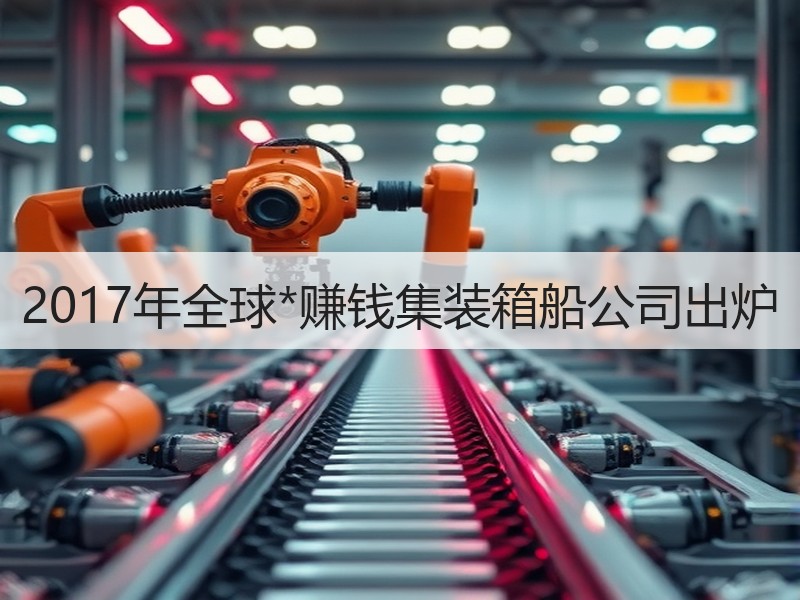 2017年全球*赚钱集装箱船公司出炉 2017年全球*赚钱集装箱船公司出炉