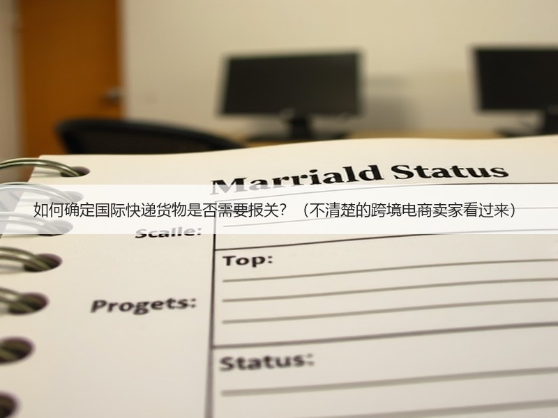 如何确定国际快递货物是否需要报关?(不清楚的跨境电商卖家看过来) 如何确定国际快递货物是否需要报关?(不清楚的跨境电商卖家看过来)