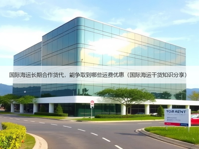 国际海运长期合作货代,能争取到哪些运费优惠(国际海运干货知识分享) 国际海运长期合作货代,能争取到哪些运费优惠(国际海运干货知识分享)