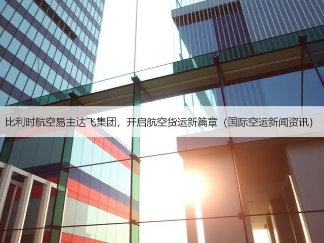 比利时航空易主达飞集团，开启航空货运新篇章（国际空运新闻资讯）(图1)
