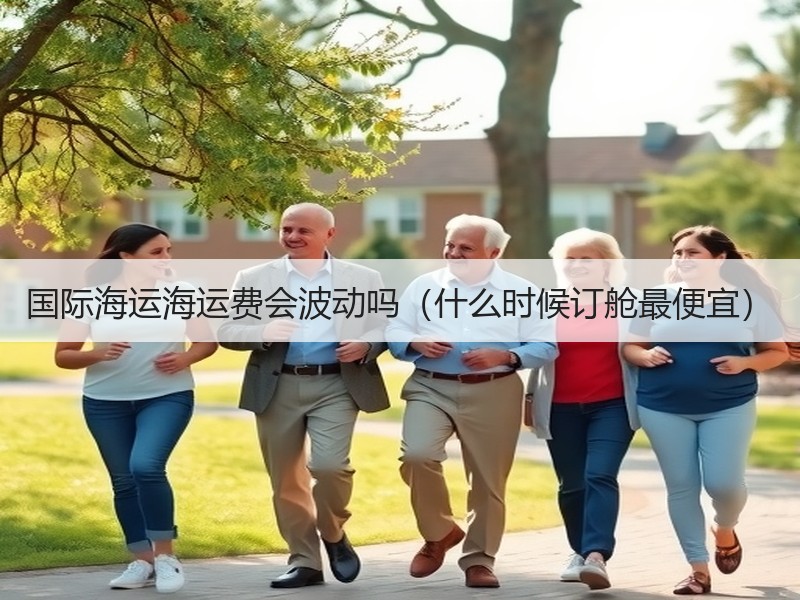 国际海运海运费会波动吗(什么时候订舱最便宜) 国际海运海运费会波动吗(什么时候订舱最便宜)