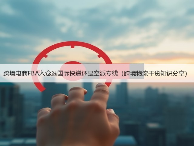 跨境电商FBA入仓选国际快递还是空派专线(跨境物流干货知识分享)(图1) 跨境电商FBA入仓选国际快递还是空派专线(跨境物流干货知识分享)(图1)