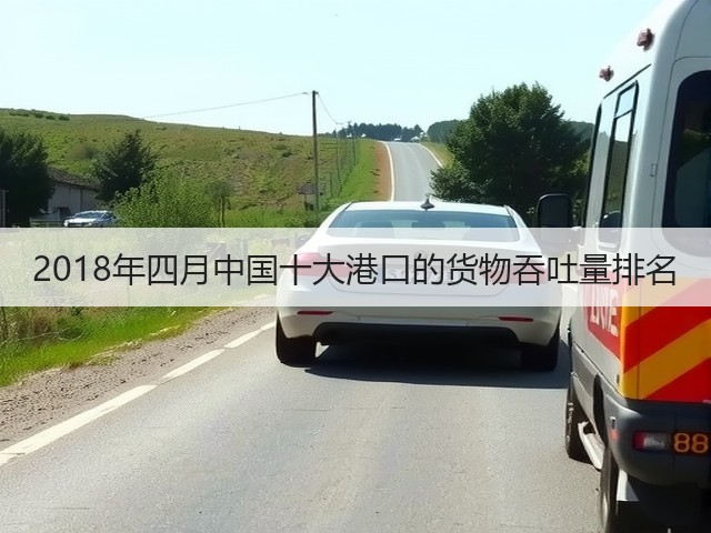 2018年四月中国十大港口的货物吞吐量排名(图2) 2018年四月中国十大港口的货物吞吐量排名(图2)