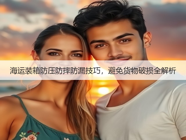 海运装箱防压防摔防漏技巧，避免货物破损全解析(图3)
