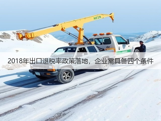 2018年出口退税率政策落地,企业需具备四个条件(图2) 2018年出口退税率政策落地,企业需具备四个条件(图2)