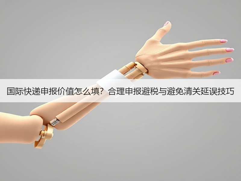 国际快递申报价值怎么填？合理申报避税与避免清关延误技巧