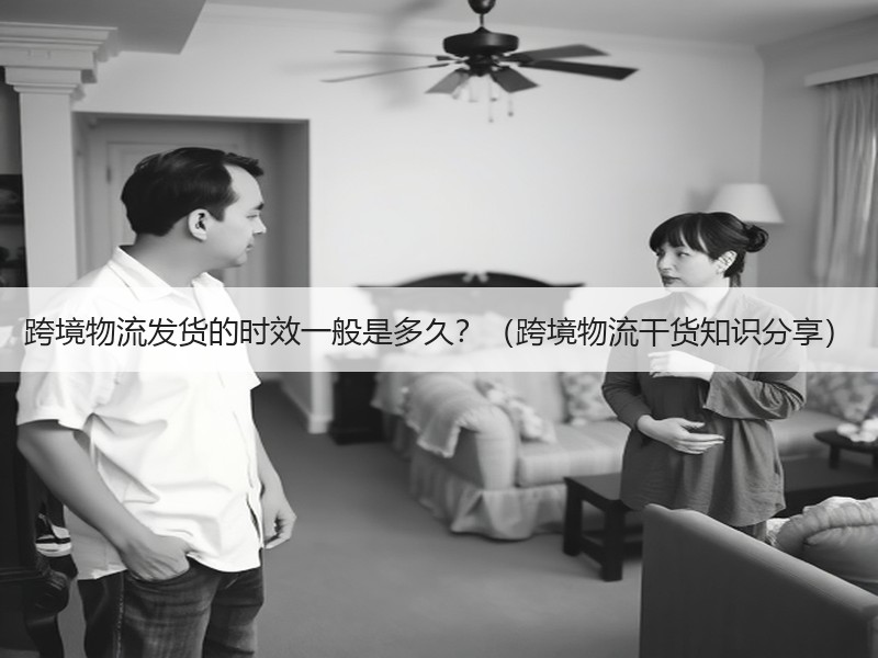跨境物流发货的时效一般是多久？（跨境物流干货知识分享）