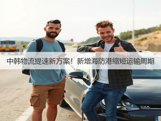 中韩物流提速新方案!新增海防港缩短运输周期(图2) 中韩物流提速新方案!新增海防港缩短运输周期(图2)