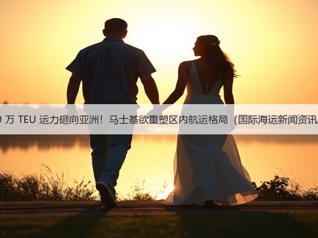 10 万 TEU 运力砸向亚洲!马士基欲重塑区内航运格局(国际海运新闻资讯)(图2) 10 万 TEU 运力砸向亚洲!马士基欲重塑区内航运格局(国际海运新闻资讯)(图2)