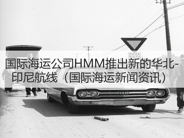 国际海运公司HMM推出新的华北-印尼航线(国际海运新闻资讯)(图1) 国际海运公司HMM推出新的华北-印尼航线(国际海运新闻资讯)(图1)