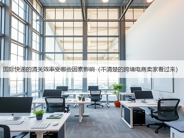 国际快递的清关效率受哪些因素影响(不清楚的跨境电商卖家看过来)(图3) 国际快递的清关效率受哪些因素影响(不清楚的跨境电商卖家看过来)(图3)